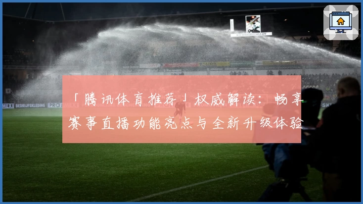 「腾讯体育推荐」权威解读:畅享赛事直播功能亮点与全新升级体验