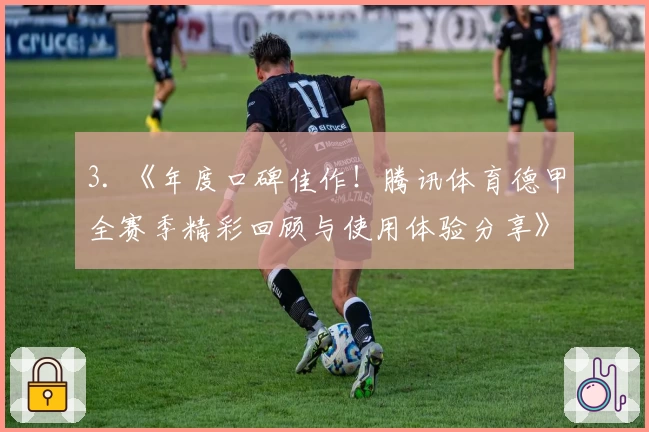 3. 《年度口碑佳作！腾讯体育德甲全赛季精彩回顾与使用体验分享》