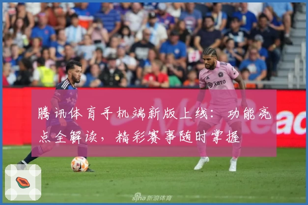 腾讯体育手机端新版上线：功能亮点全解读，精彩赛事随时掌握