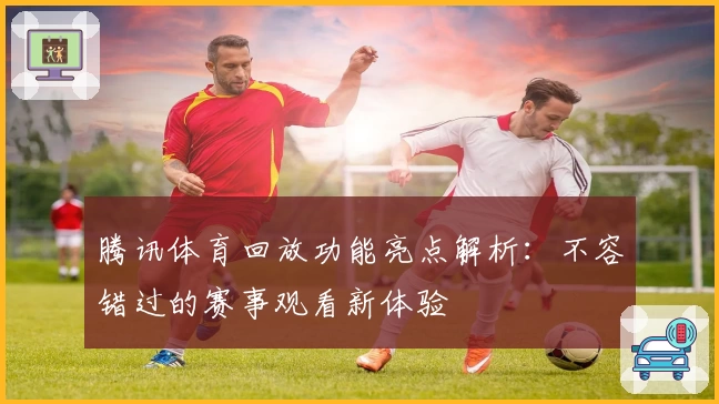 腾讯体育回放功能亮点解析：不容错过的赛事观看新体验