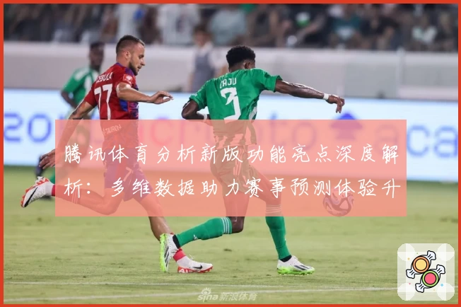 腾讯体育分析新版功能亮点深度解析：多维数据助力赛事预测体验升级