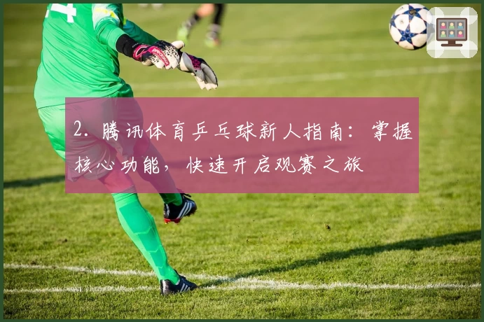 2. 腾讯体育乒乓球新人指南：掌握核心功能，快速开启观赛之旅