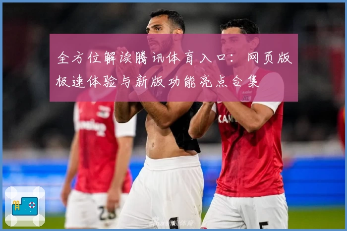 全方位解读腾讯体育入口:网页版极速体验与新版功能亮点合集