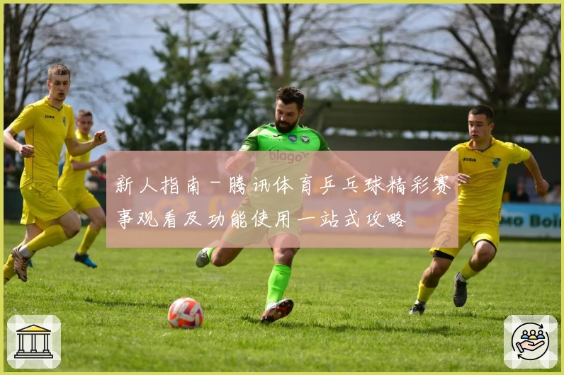 新人指南 - 腾讯体育乒乓球精彩赛事观看及功能使用一站式攻略