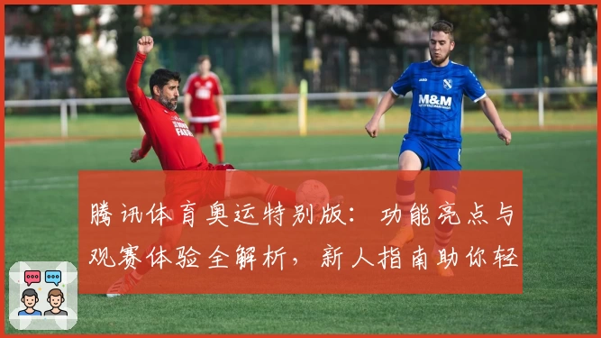 腾讯体育奥运特别版：功能亮点与观赛体验全解析，新人指南助你轻松上手