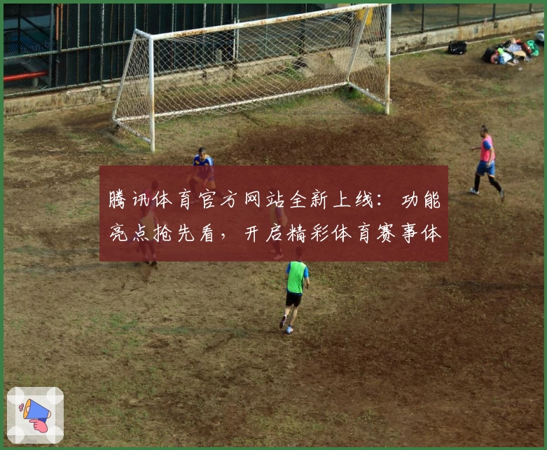 腾讯体育官方网站全新上线：功能亮点抢先看，开启精彩体育赛事体验