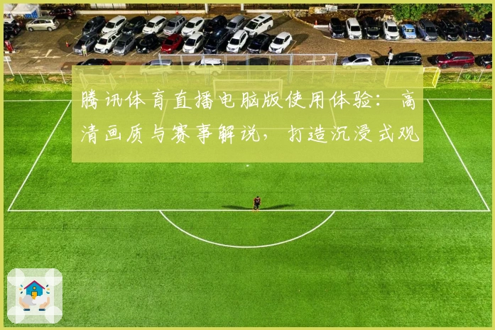 腾讯体育直播电脑版使用体验:高清画质与赛事解说,打造沉浸式观赛体验