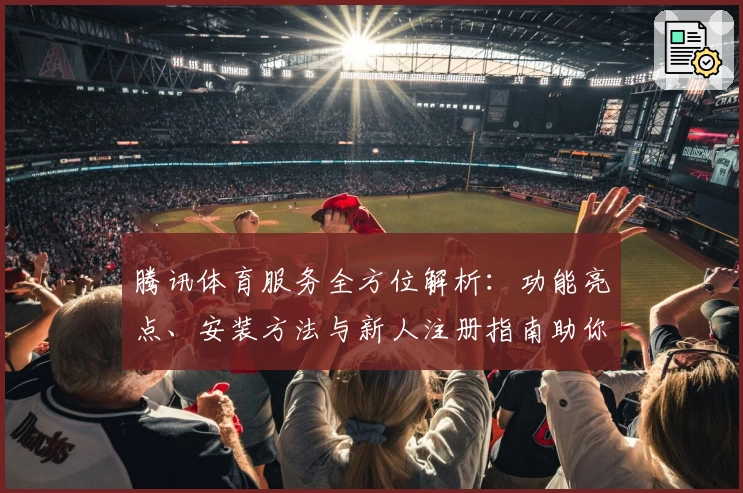 腾讯体育服务全方位解析：功能亮点、安装方法与新人注册指南助你快速上手