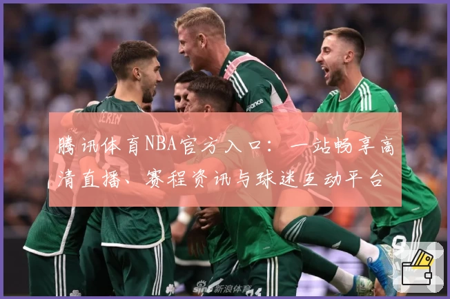 腾讯体育NBA官方入口：一站畅享高清直播、赛程资讯与球迷互动平台