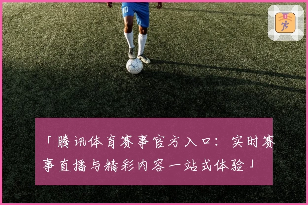 「腾讯体育赛事官方入口：实时赛事直播与精彩内容一站式体验」