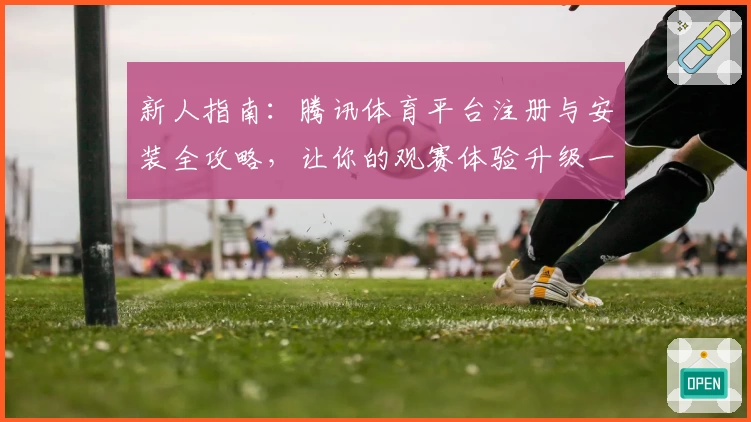 新人指南:腾讯体育平台注册与安装全攻略,让你的观赛体验升级一步到位