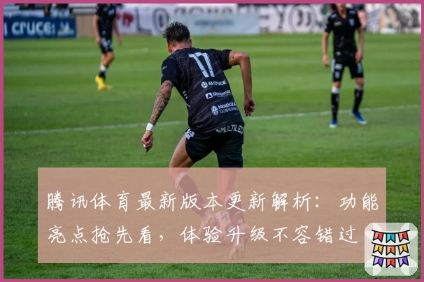 腾讯体育最新版本更新解析:功能亮点抢先看,体验升级不容错过