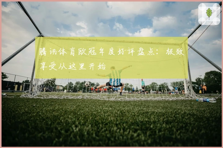 腾讯体育欧冠年度好评盘点：极致享受从这里开始