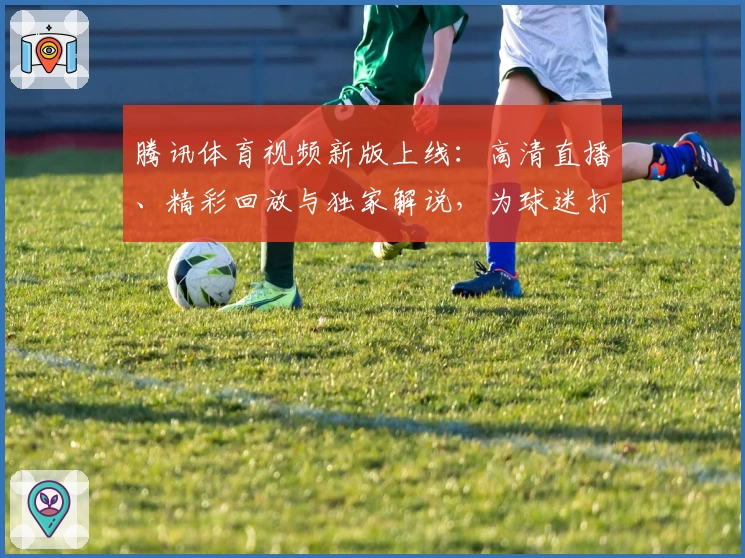 腾讯体育视频新版上线：高清直播、精彩回放与独家解说，为球迷打造全方位观赛体验