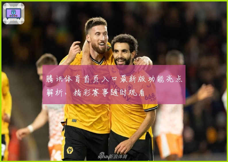 腾讯体育首页入口最新版功能亮点解析,精彩赛事随时观看