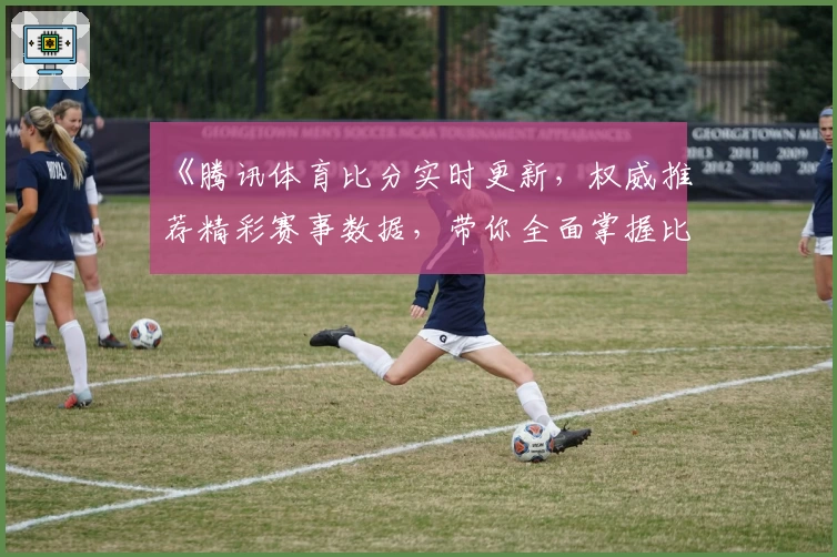 《腾讯体育比分实时更新，权威推荐精彩赛事数据，带你全面掌握比赛动态》