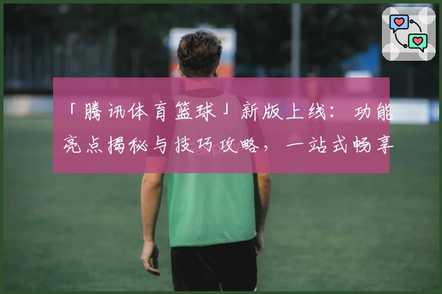「腾讯体育篮球」新版上线：功能亮点揭秘与技巧攻略，一站式畅享篮球赛事盛宴