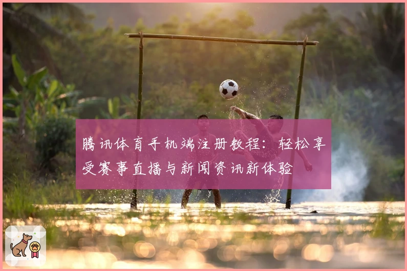 腾讯体育手机端注册教程：轻松享受赛事直播与新闻资讯新体验