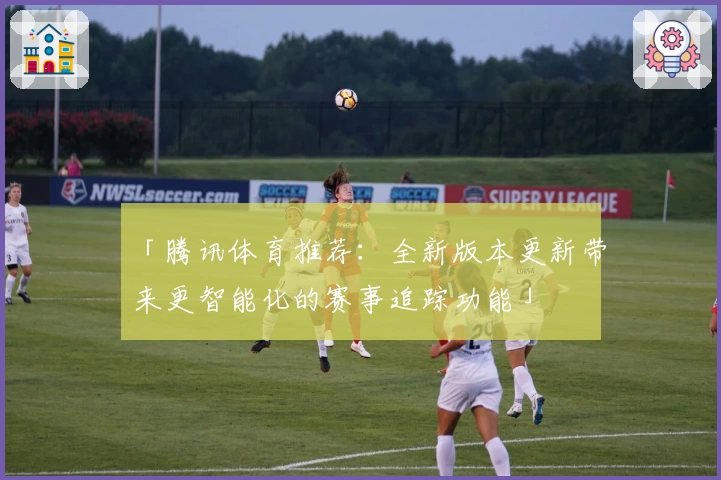 「腾讯体育推荐：全新版本更新带来更智能化的赛事追踪功能」