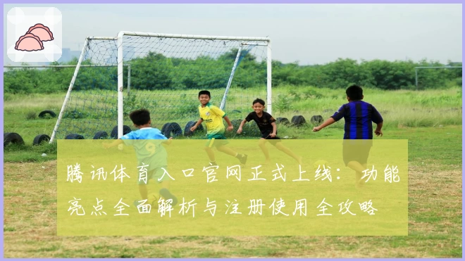 腾讯体育入口官网正式上线：功能亮点全面解析与注册使用全攻略