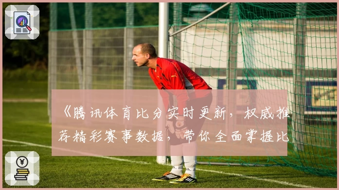 《腾讯体育比分实时更新，权威推荐精彩赛事数据，带你全面掌握比赛动态》