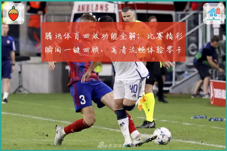 腾讯体育回放功能全解：比赛精彩瞬间一键回顾，高清流畅体验零卡顿