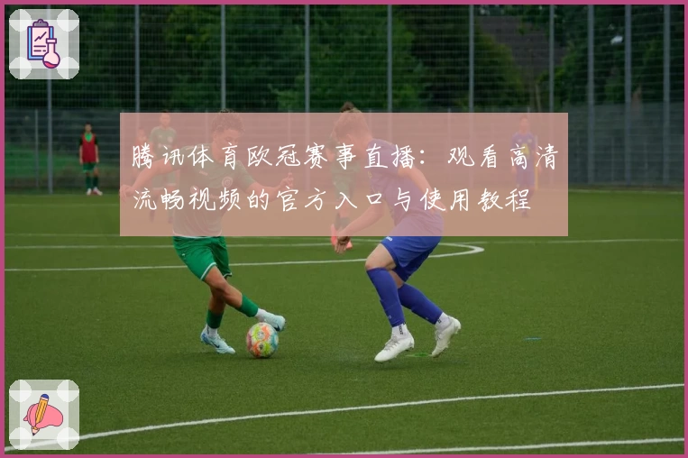 腾讯体育欧冠赛事直播：观看高清流畅视频的官方入口与使用教程