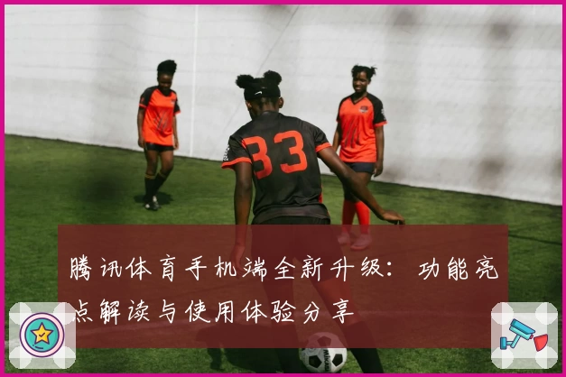 腾讯体育手机端全新升级：功能亮点解读与使用体验分享