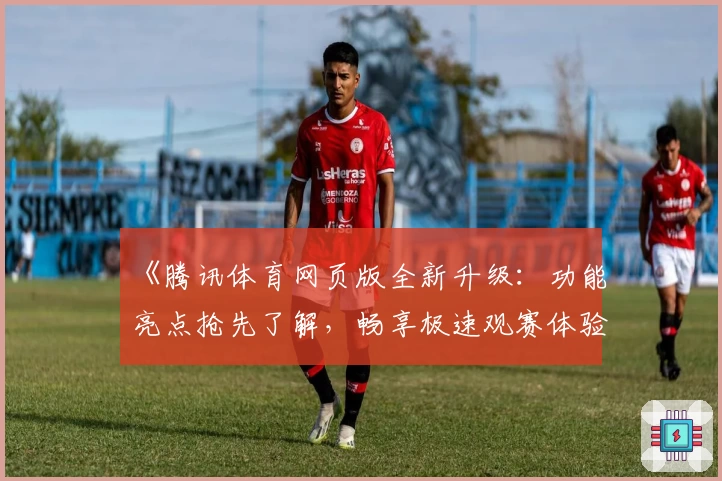 《腾讯体育网页版全新升级：功能亮点抢先了解，畅享极速观赛体验》