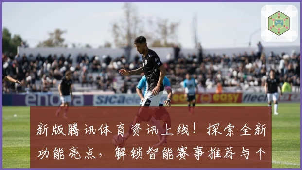新版腾讯体育资讯上线！探索全新功能亮点，解锁智能赛事推荐与个性化观看体验
