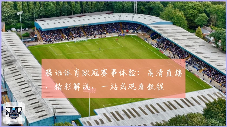 腾讯体育欧冠赛事体验：高清直播、精彩解说，一站式观看教程