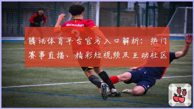 腾讯体育平台官方入口解析：热门赛事直播、精彩短视频及互动社区一网打尽