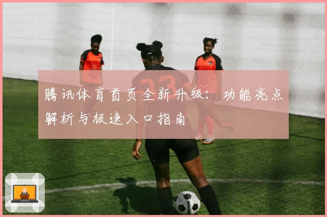 腾讯体育首页全新升级：功能亮点解析与极速入口指南