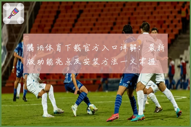 腾讯体育下载官方入口详解：最新版功能亮点及安装方法一文掌握