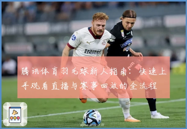 腾讯体育羽毛球新人指南：快速上手观看直播与赛事回放的全流程