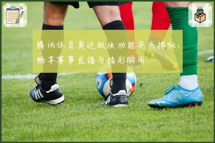 腾讯体育奥运版块功能亮点揭秘，畅享赛事直播与精彩瞬间