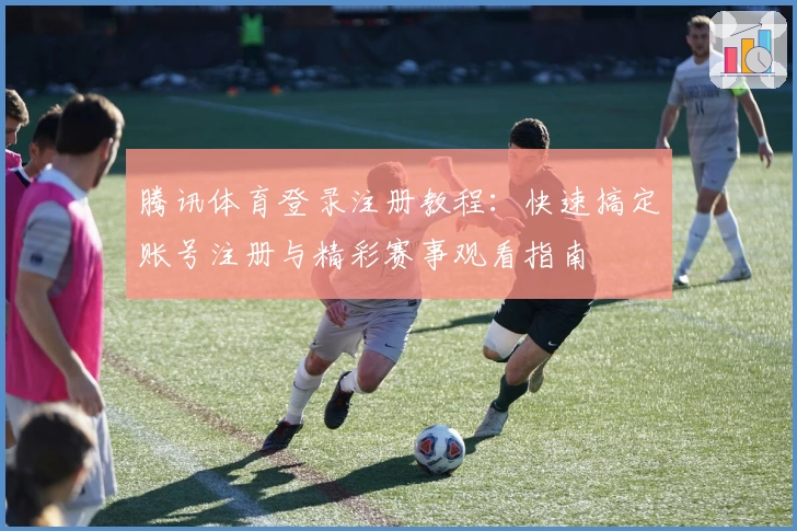 腾讯体育登录注册教程：快速搞定账号注册与精彩赛事观看指南