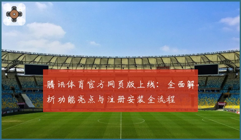 腾讯体育官方网页版上线：全面解析功能亮点与注册安装全流程