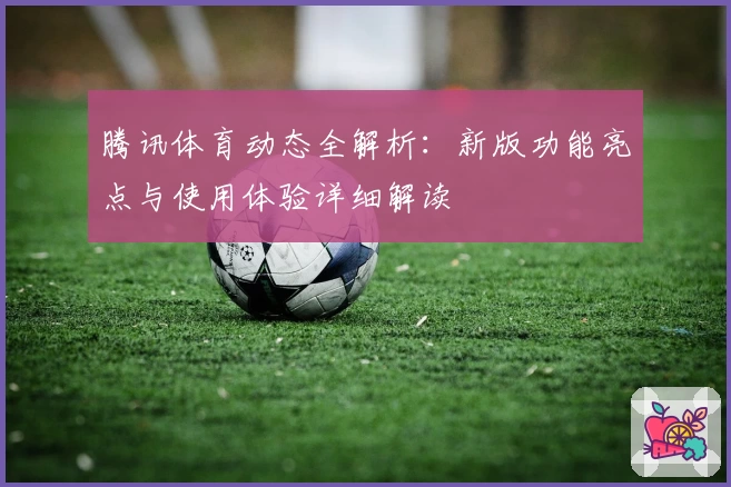 腾讯体育动态全解析：新版功能亮点与使用体验详细解读