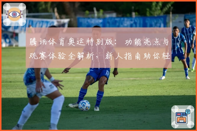 腾讯体育奥运特别版:功能亮点与观赛体验全解析,新人指南助你轻松上手