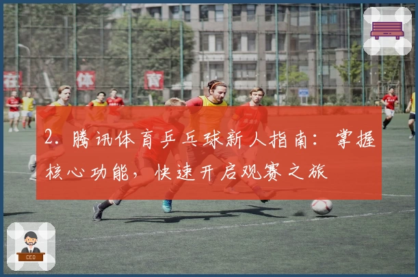 2. 腾讯体育乒乓球新人指南：掌握核心功能，快速开启观赛之旅