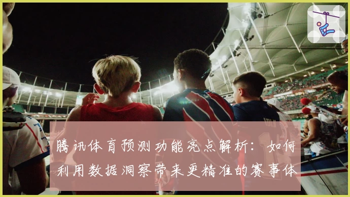 腾讯体育预测功能亮点解析：如何利用数据洞察带来更精准的赛事体验