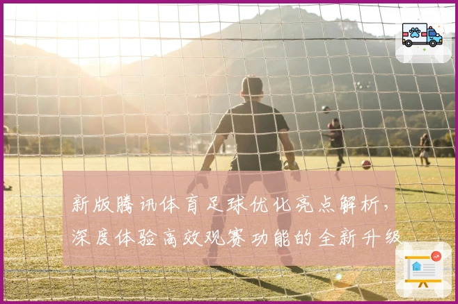 新版腾讯体育足球优化亮点解析,深度体验高效观赛功能的全新升级