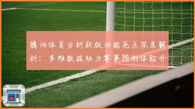 腾讯体育分析新版功能亮点深度解析：多维数据助力赛事预测体验升级