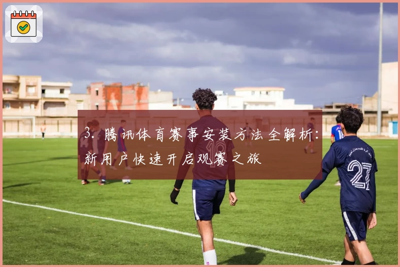 3. 腾讯体育赛事安装方法全解析：新用户快速开启观赛之旅