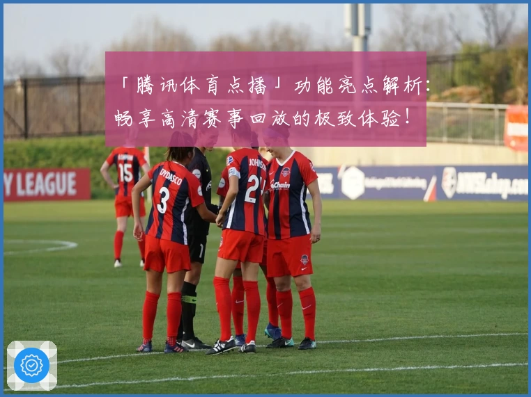「腾讯体育点播」功能亮点解析：畅享高清赛事回放的极致体验！