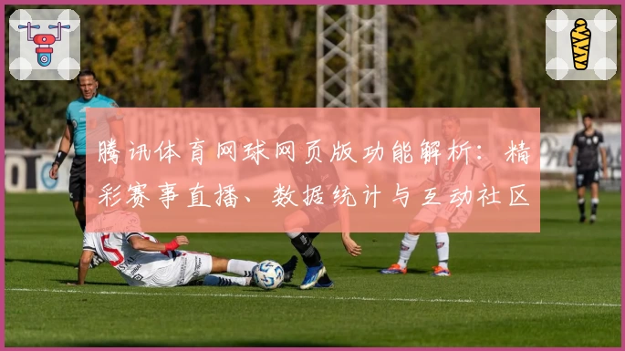 腾讯体育网球网页版功能解析：精彩赛事直播、数据统计与互动社区全方位体验