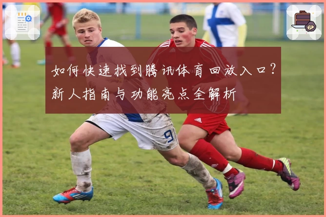 如何快速找到腾讯体育回放入口？新人指南与功能亮点全解析