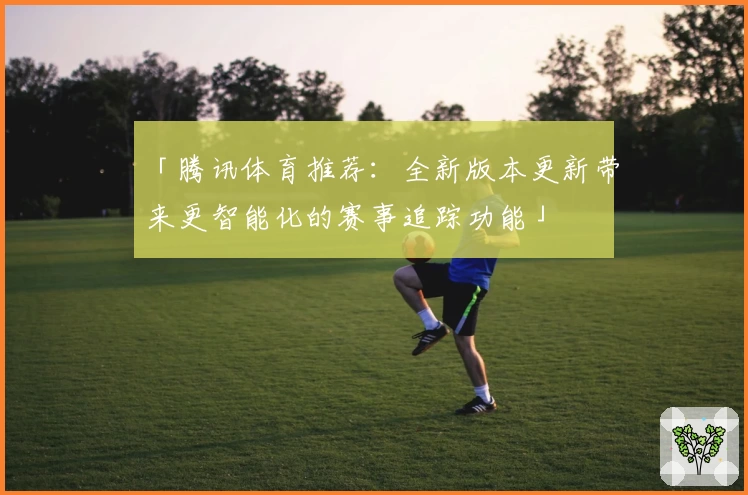 「腾讯体育推荐：全新版本更新带来更智能化的赛事追踪功能」