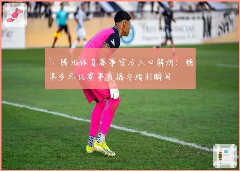 1. 腾讯体育赛事官方入口解析：畅享多元化赛事直播与精彩瞬间